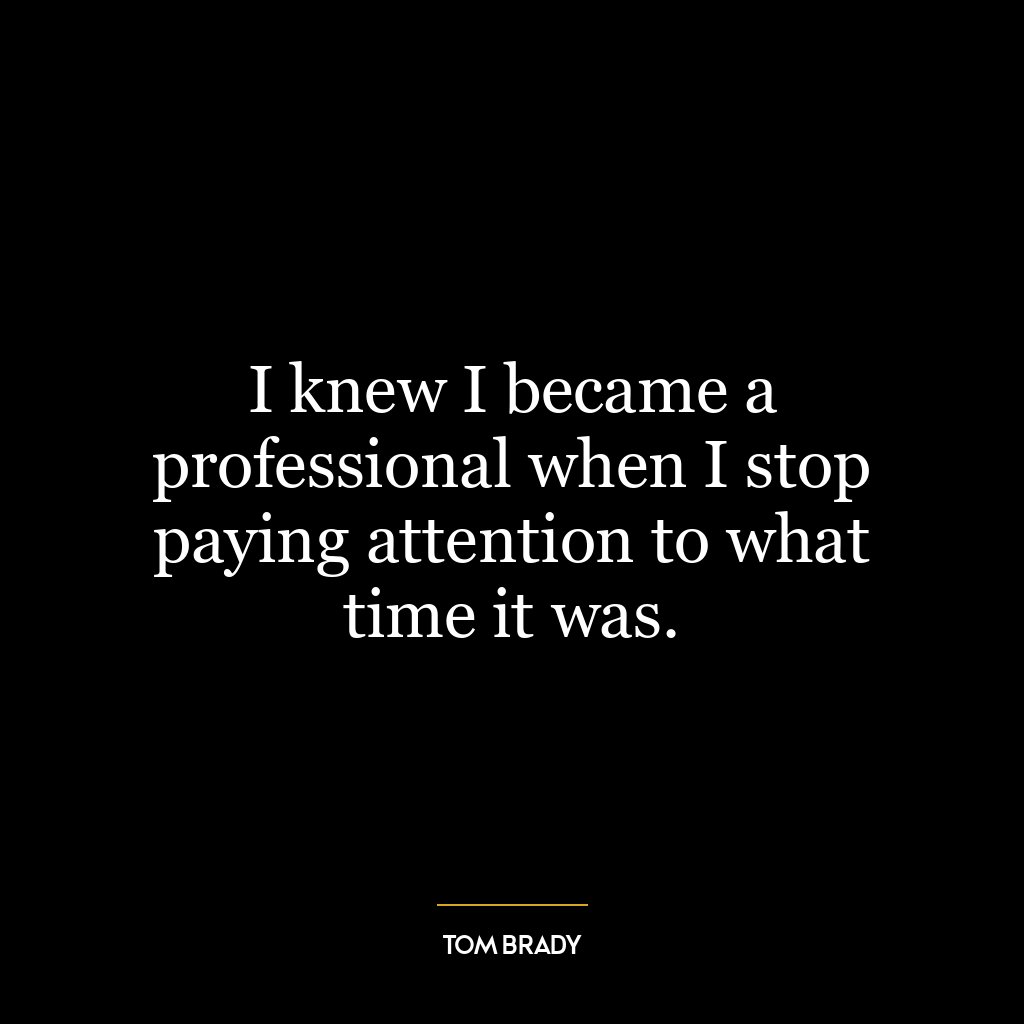 I knew I became a professional when I stop paying attention to what time it was.