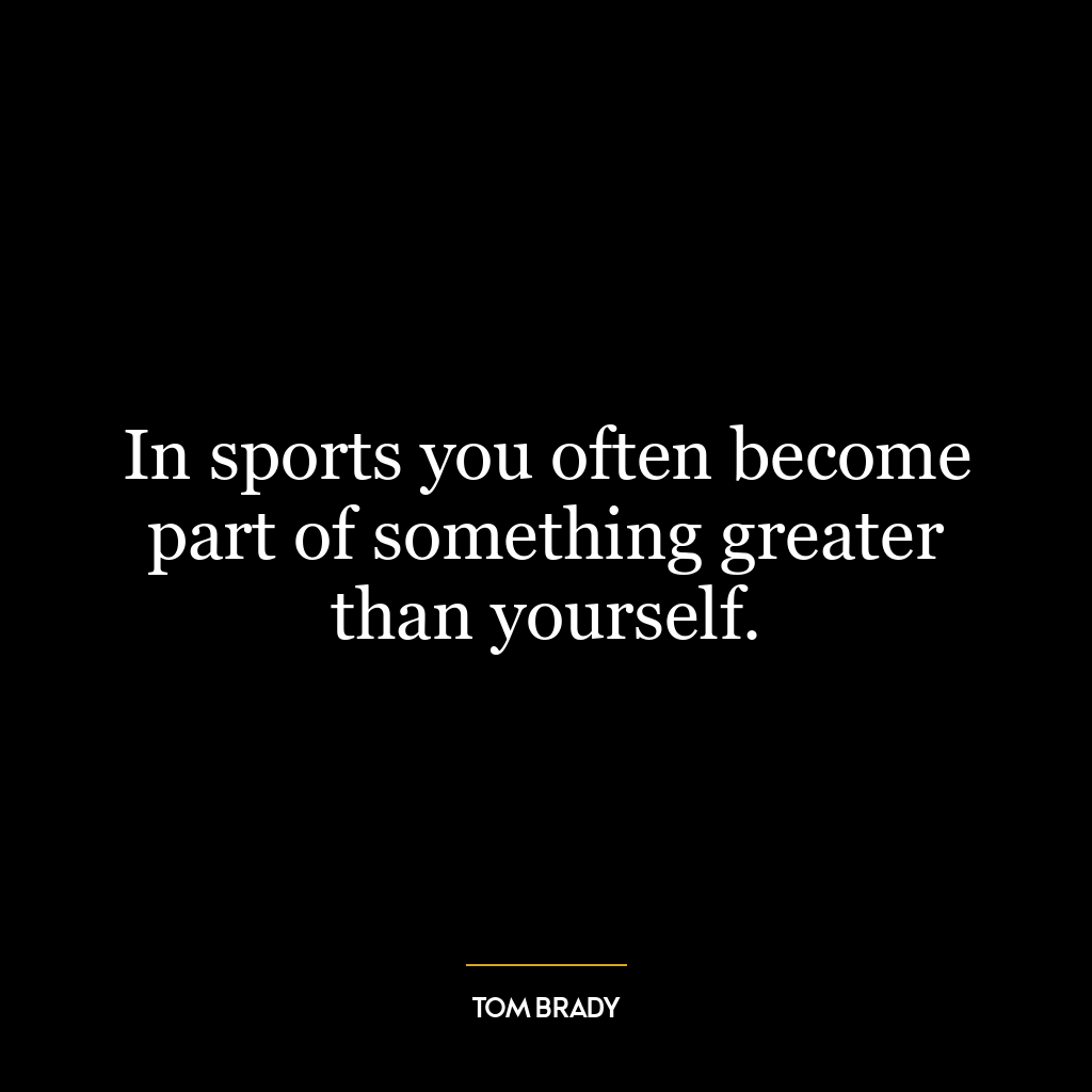 In sports you often become part of something greater than yourself.