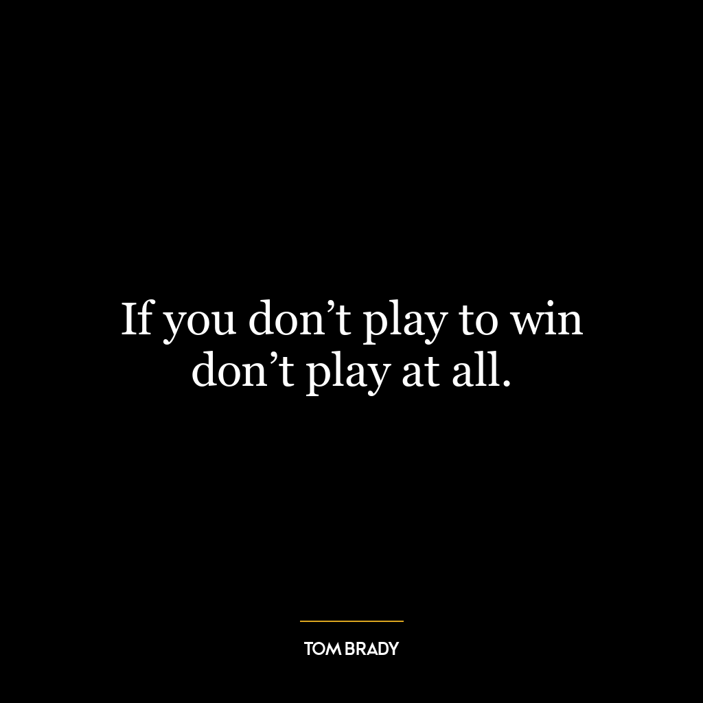 If you don’t play to win don’t play at all.