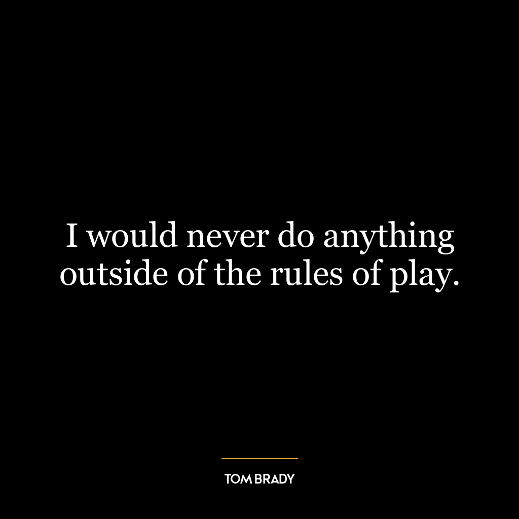 I would never do anything outside of the rules of play.