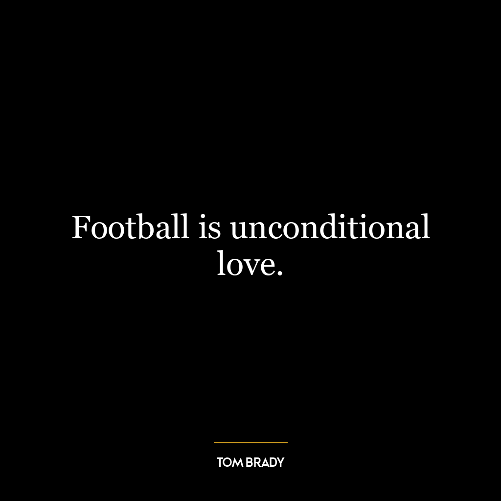 Football is unconditional love.