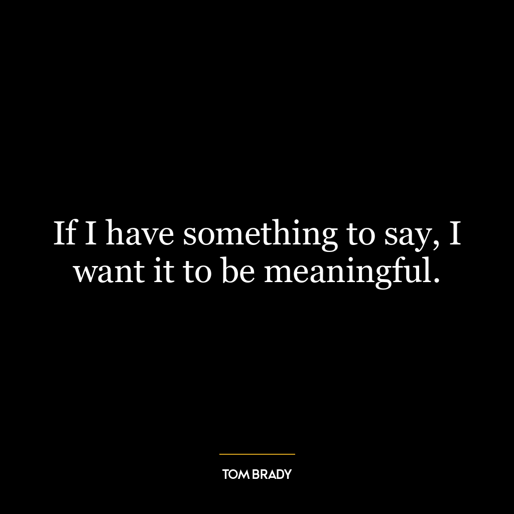 If I have something to say, I want it to be meaningful.