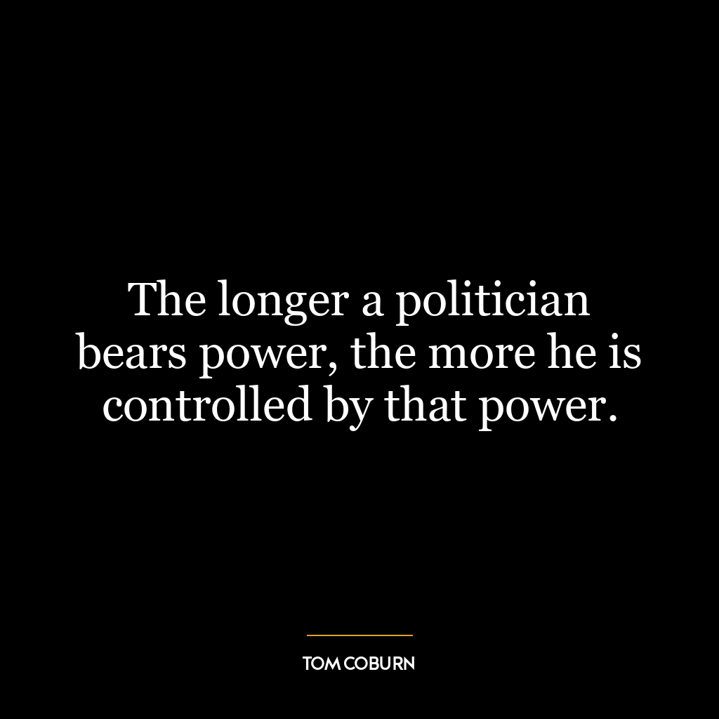 The longer a politician bears power, the more he is controlled by that power.