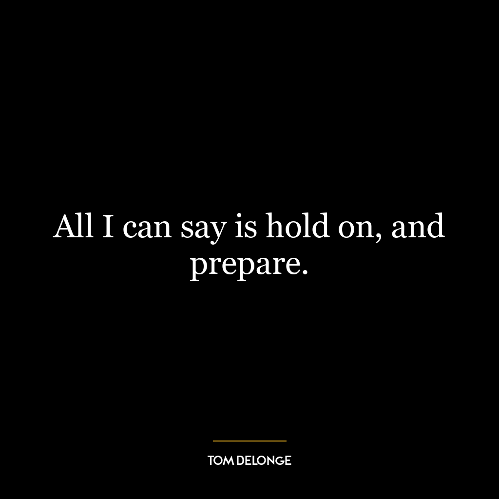 All I can say is hold on, and prepare.