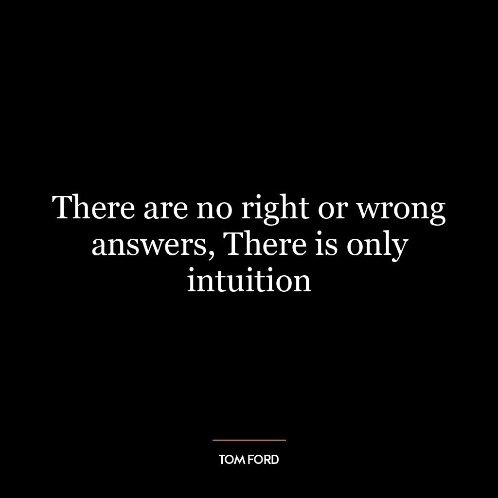 There are no right or wrong answers, There is only intuition