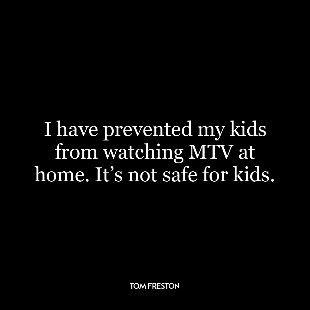 I have prevented my kids from watching MTV at home. It’s not safe for kids.