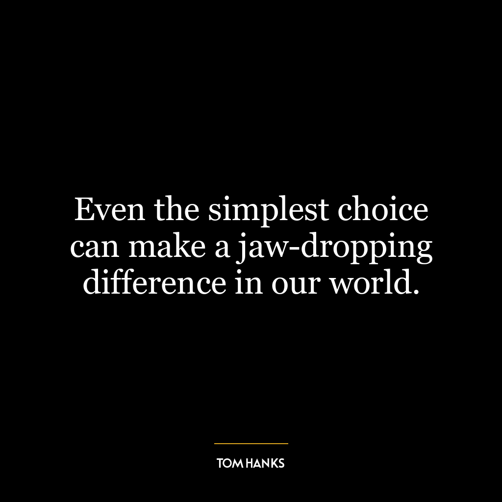 Even the simplest choice can make a jaw-dropping difference in our world.