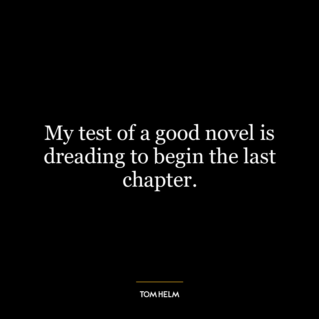 My test of a good novel is dreading to begin the last chapter.