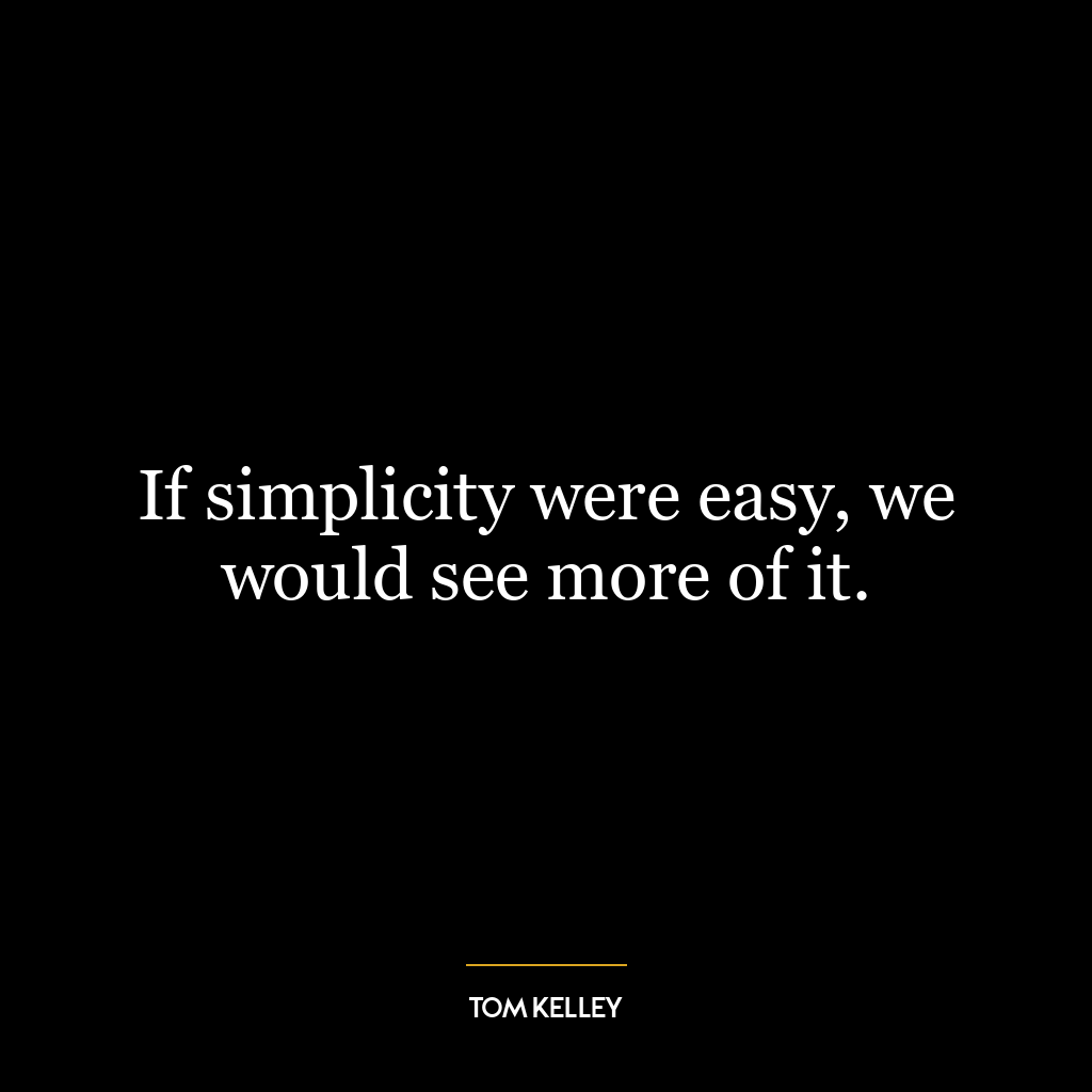 If simplicity were easy, we would see more of it.