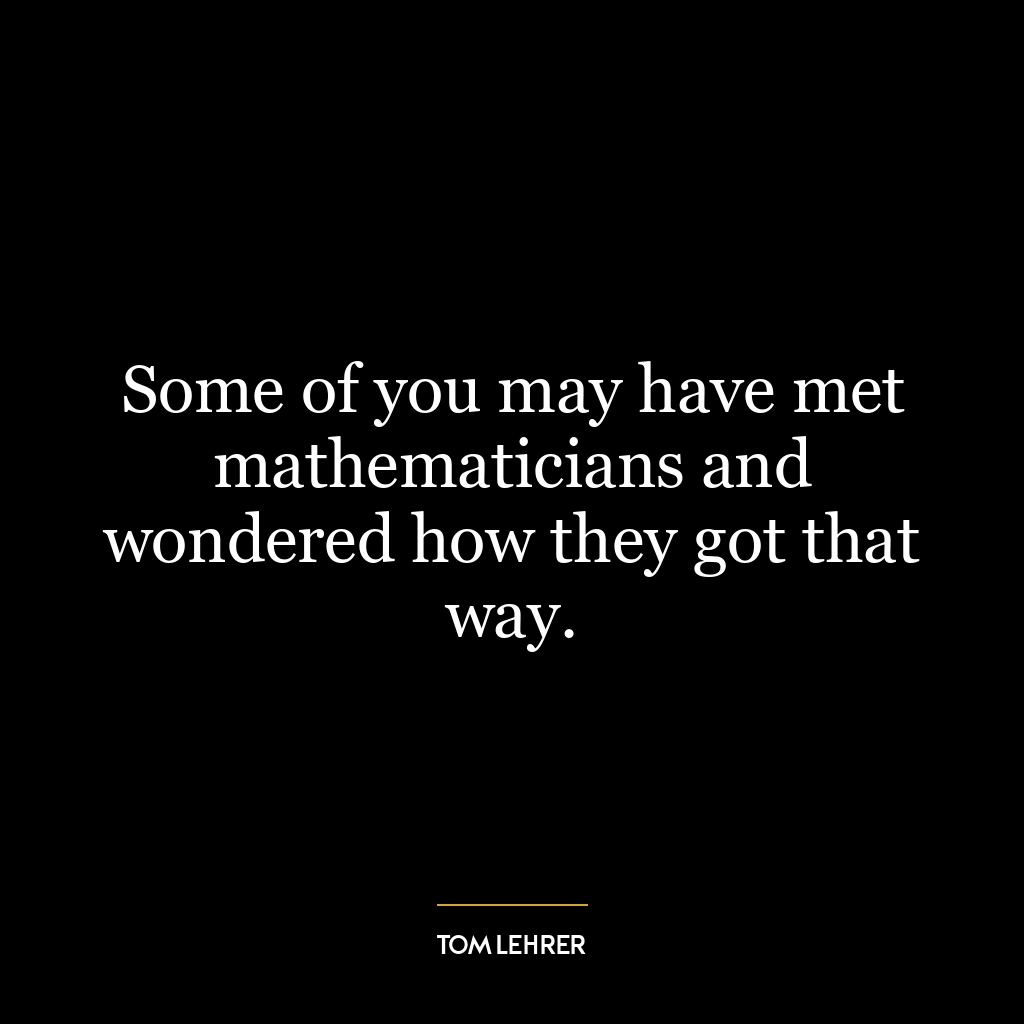 Some of you may have met mathematicians and wondered how they got that way.