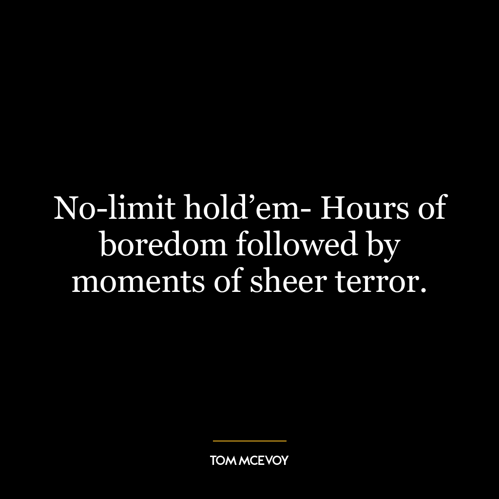 No-limit hold’em- Hours of boredom followed by moments of sheer terror.