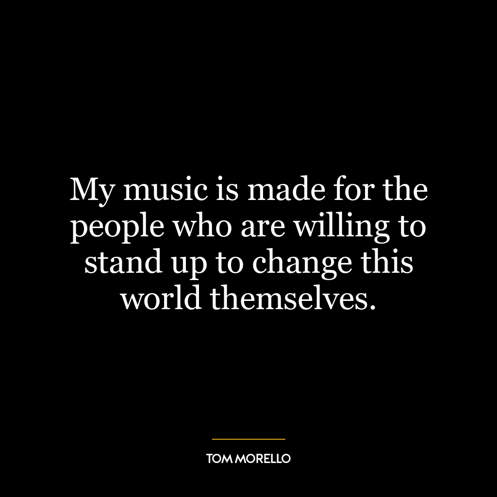 My music is made for the people who are willing to stand up to change this world themselves.