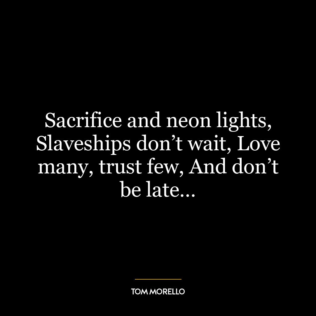 Sacrifice and neon lights, Slaveships don’t wait, Love many, trust few, And don’t be late…