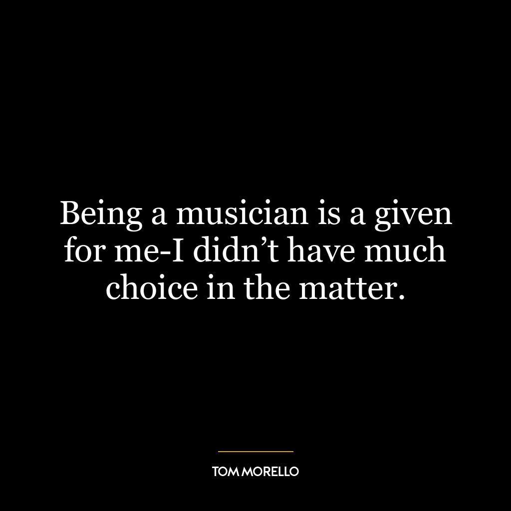 Being a musician is a given for me-I didn’t have much choice in the matter.