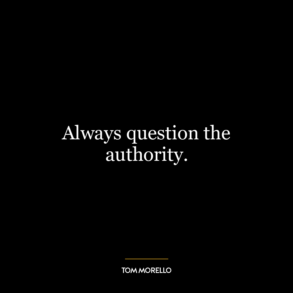 Always question the authority.