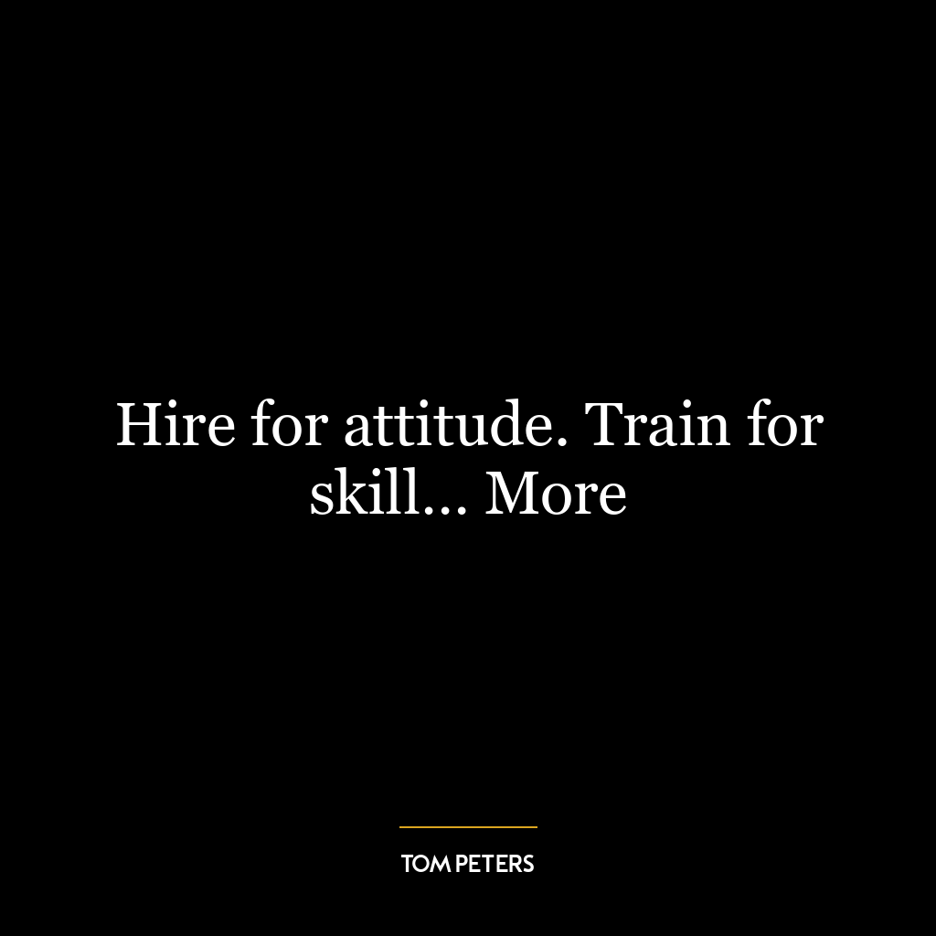 Hire for attitude. Train for skill… More