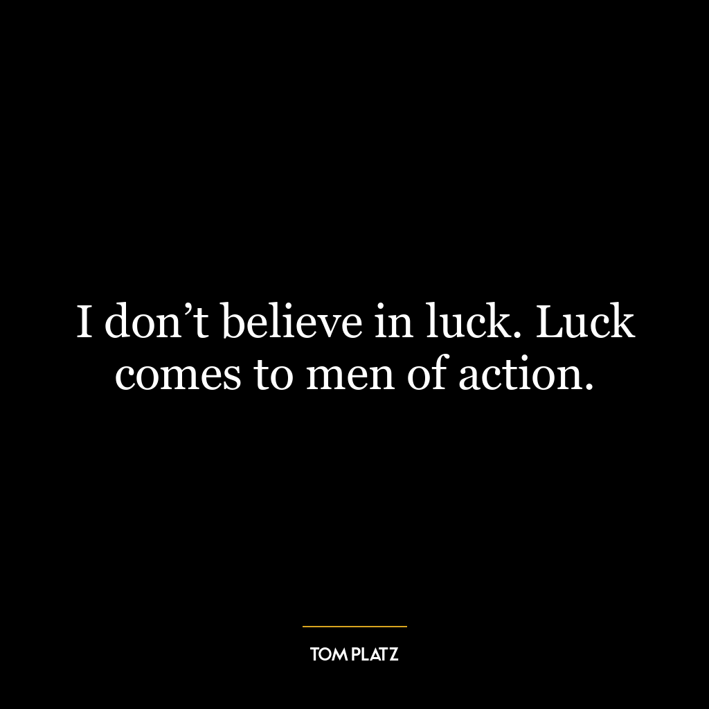 I don’t believe in luck. Luck comes to men of action.