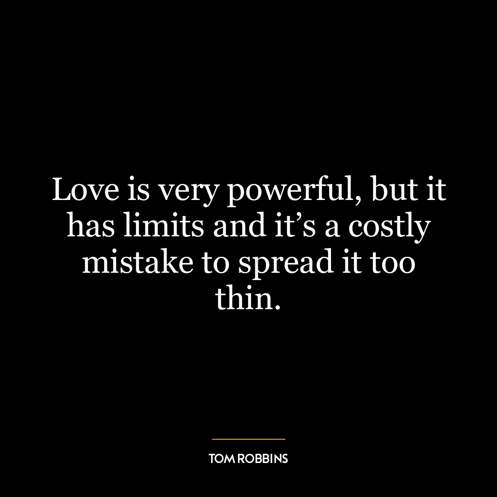 Love is very powerful, but it has limits and it’s a costly mistake to spread it too thin.