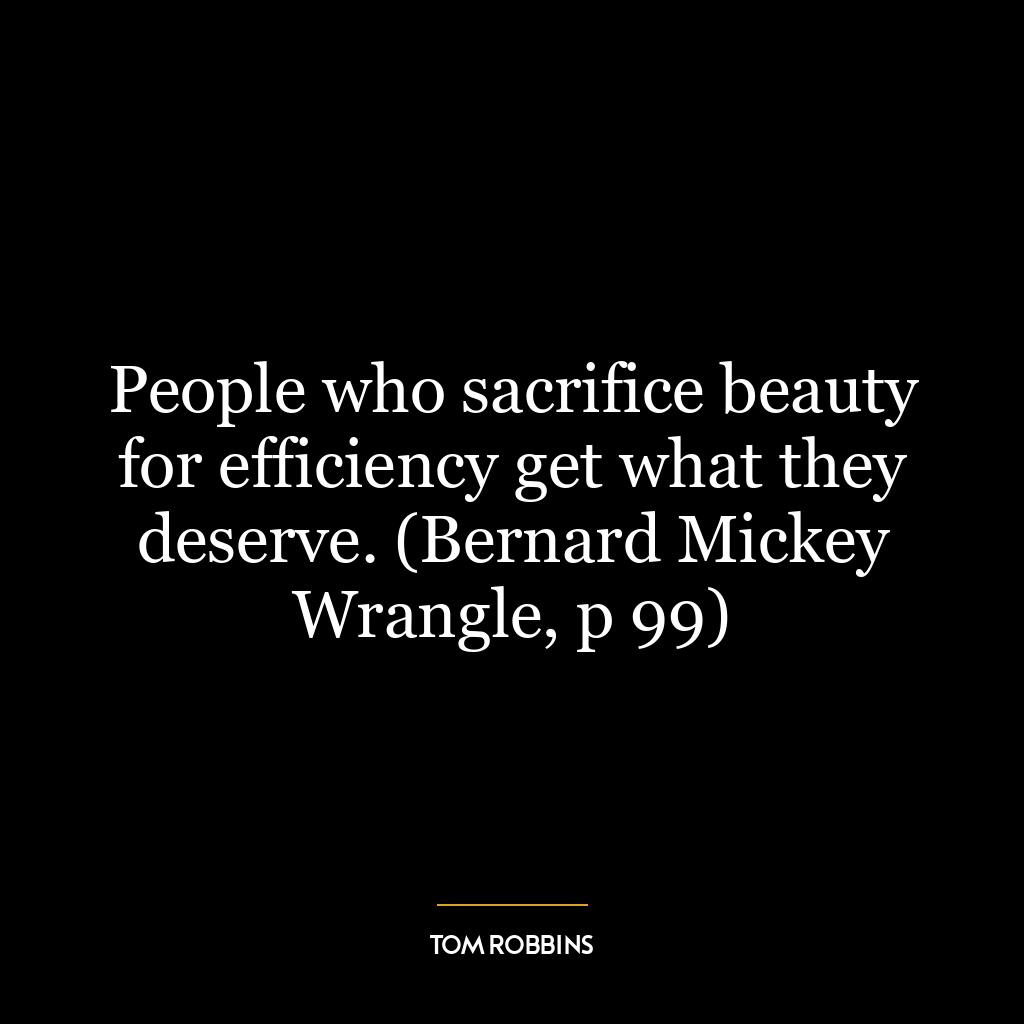 People who sacrifice beauty for efficiency get what they deserve. (Bernard Mickey Wrangle, p 99)