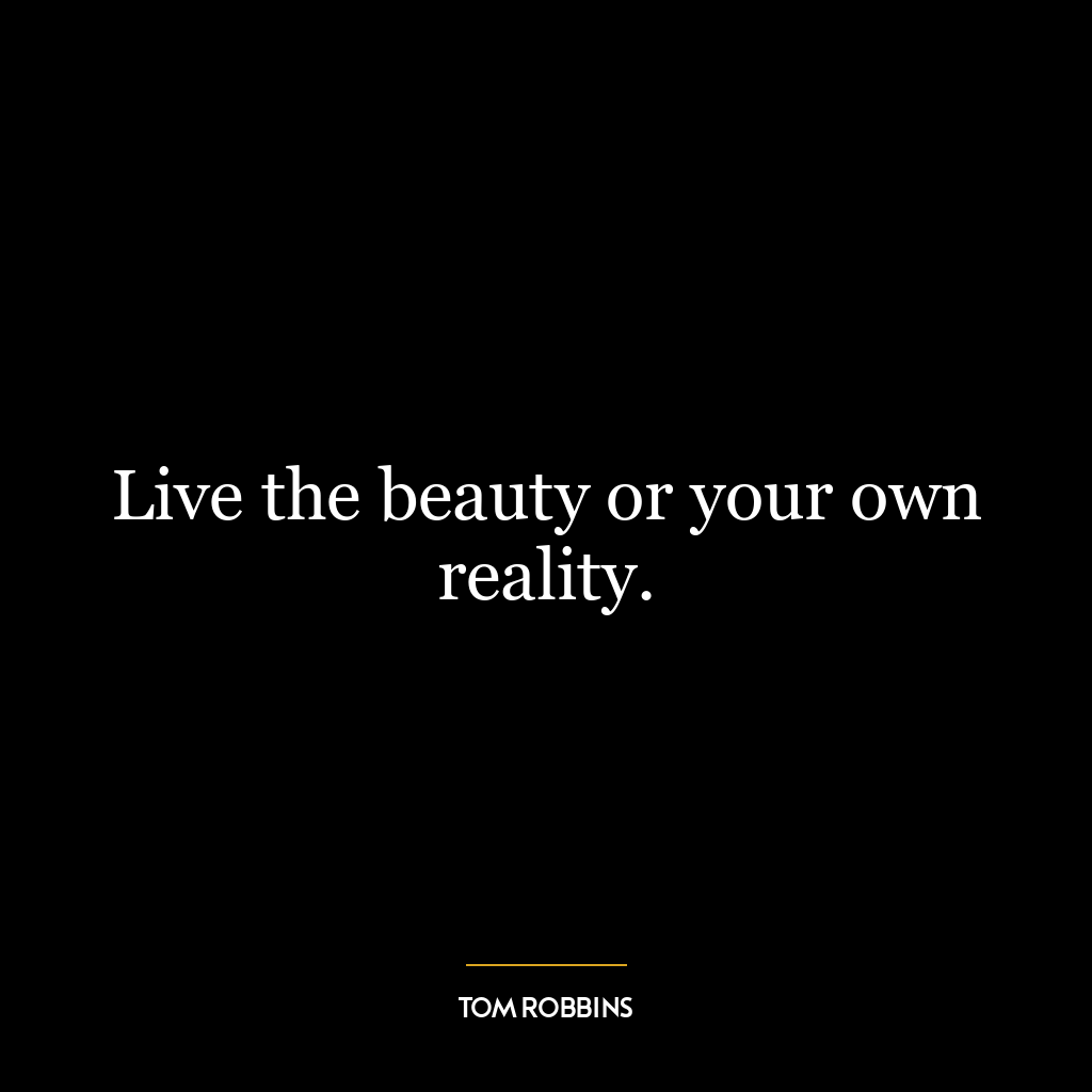 Live the beauty or your own reality.