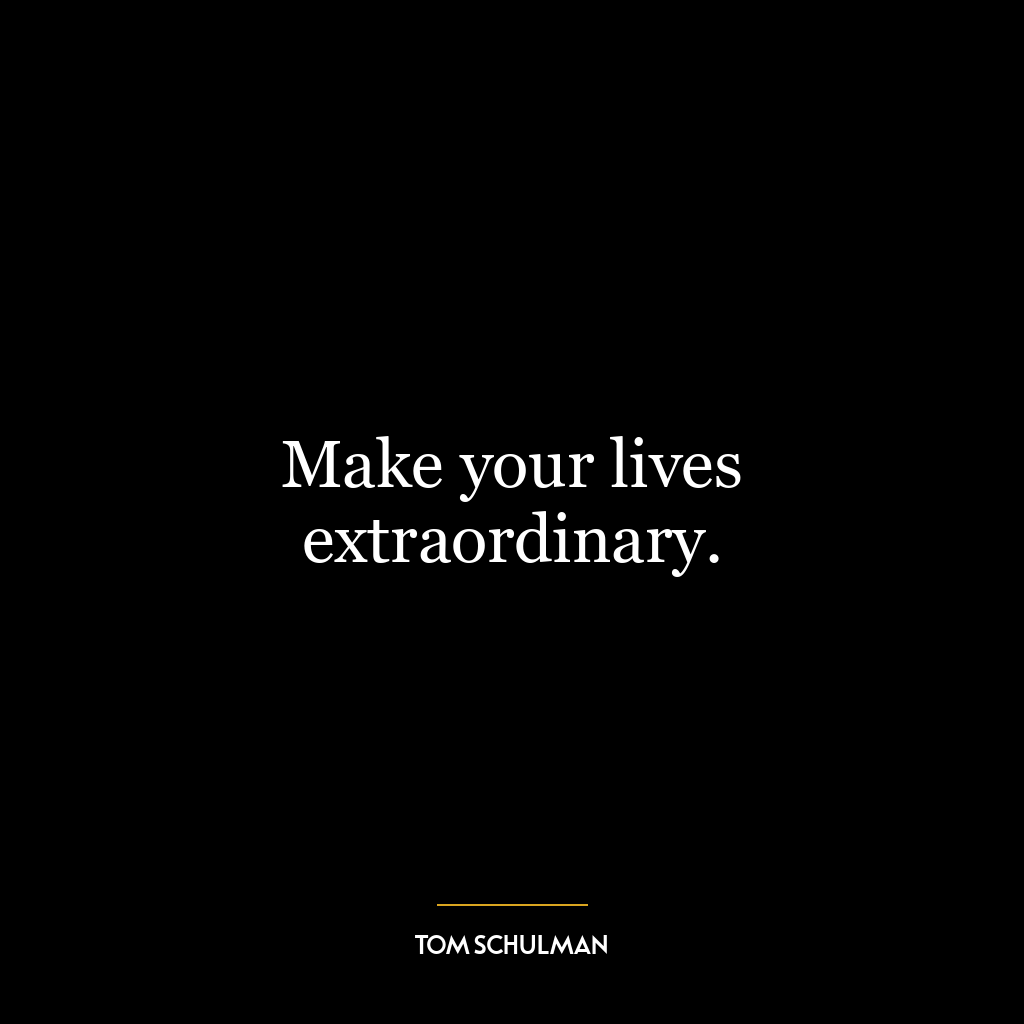 Make your lives extraordinary.