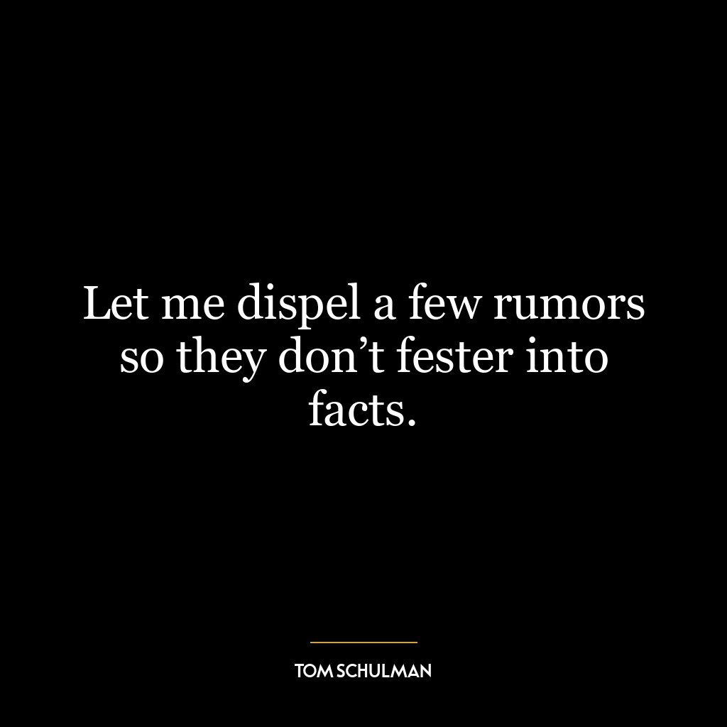 Let me dispel a few rumors so they don’t fester into facts.