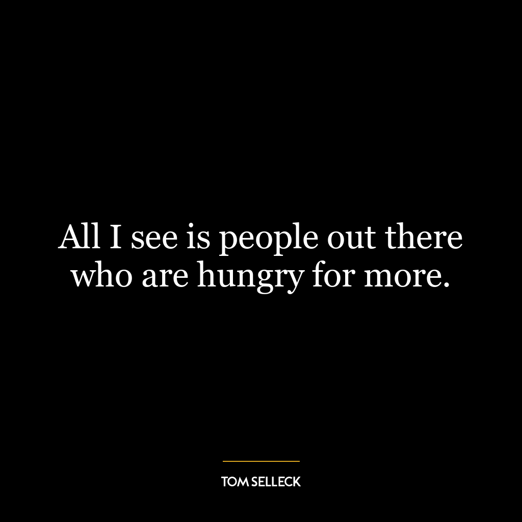 All I see is people out there who are hungry for more.