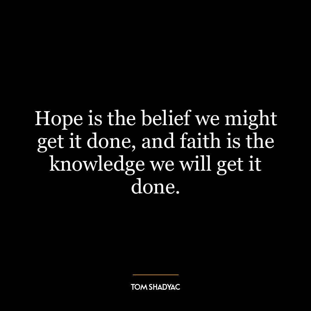 Hope is the belief we might get it done, and faith is the knowledge we will get it done.