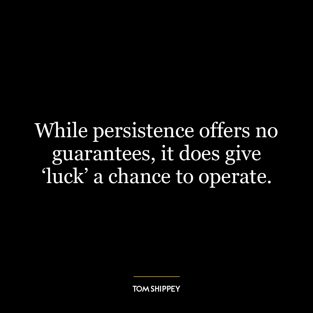 While persistence offers no guarantees, it does give ‘luck’ a chance to operate.