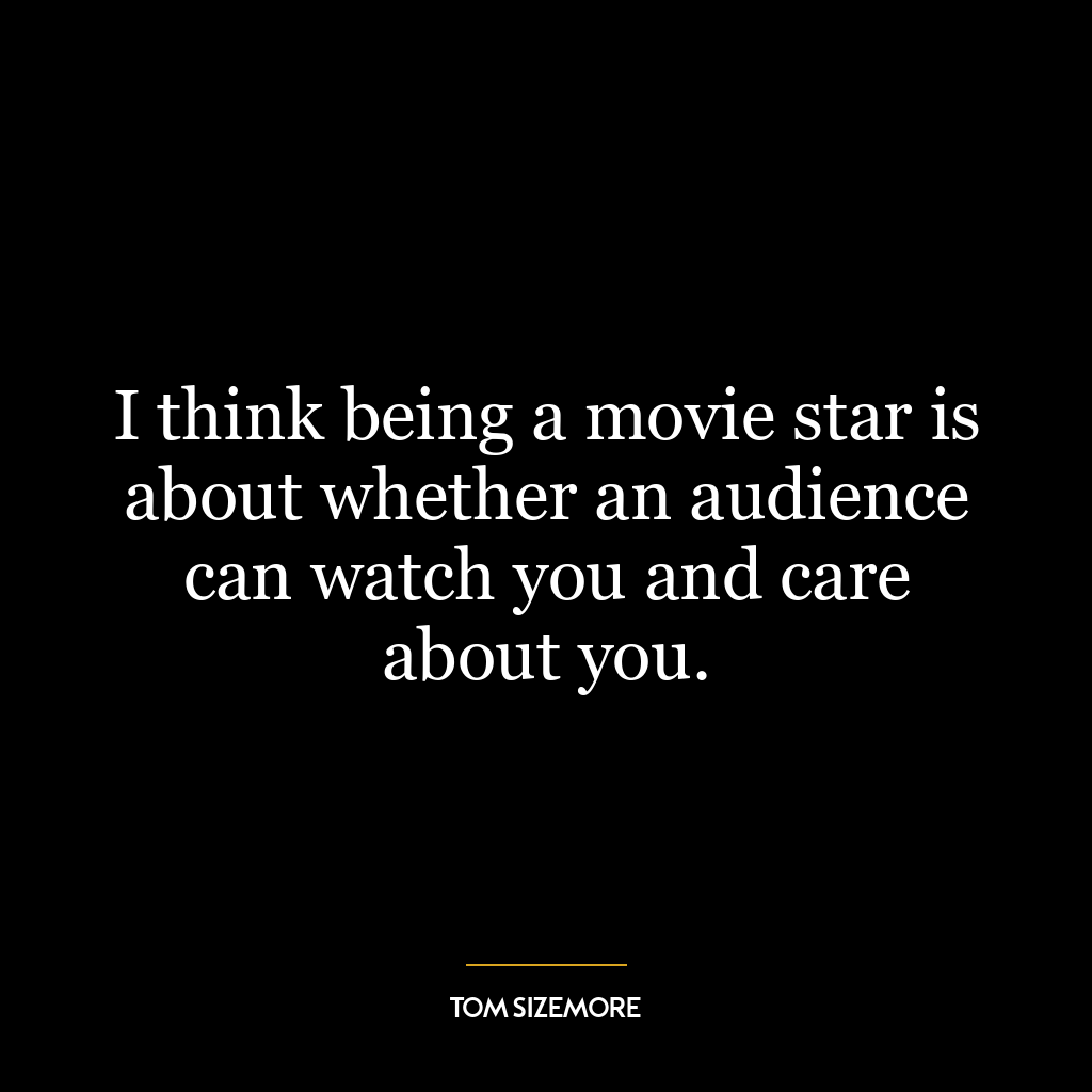 I think being a movie star is about whether an audience can watch you and care about you.