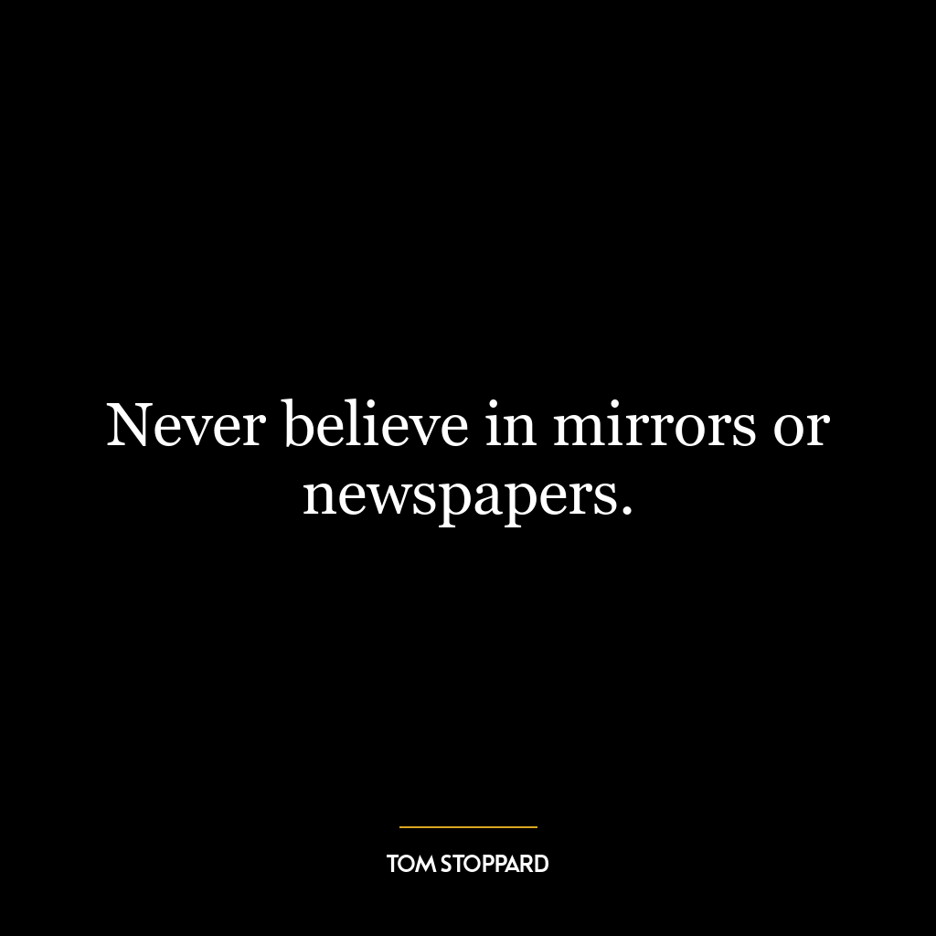 Never believe in mirrors or newspapers.