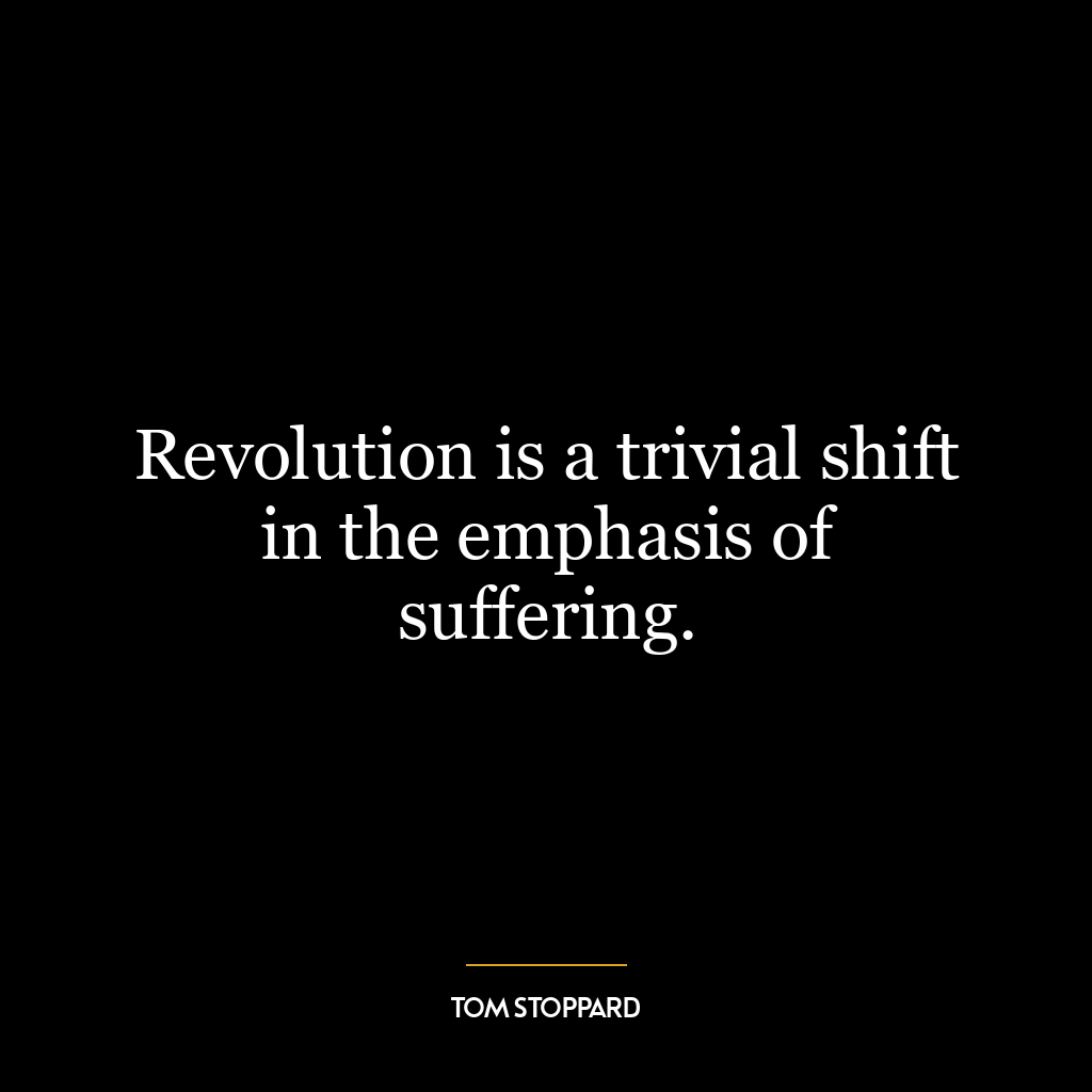 Revolution is a trivial shift in the emphasis of suffering.