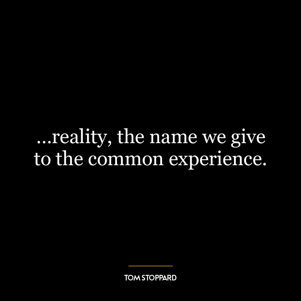 …reality, the name we give to the common experience.