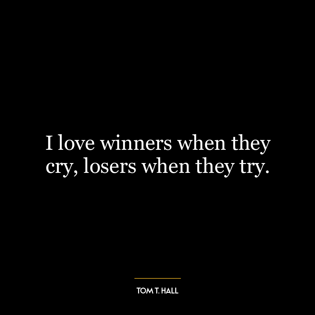 I love winners when they cry, losers when they try.