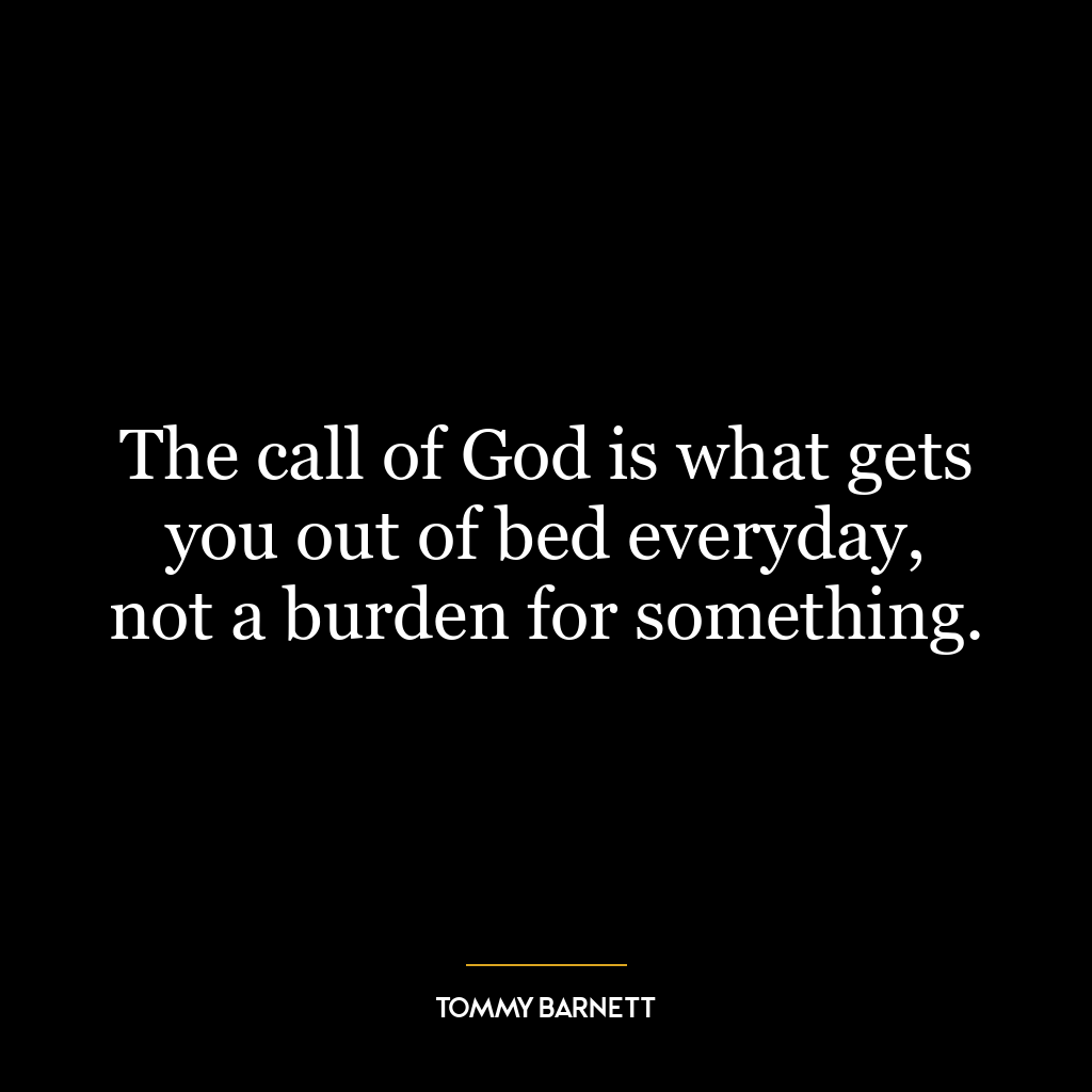 The call of God is what gets you out of bed everyday, not a burden for something.