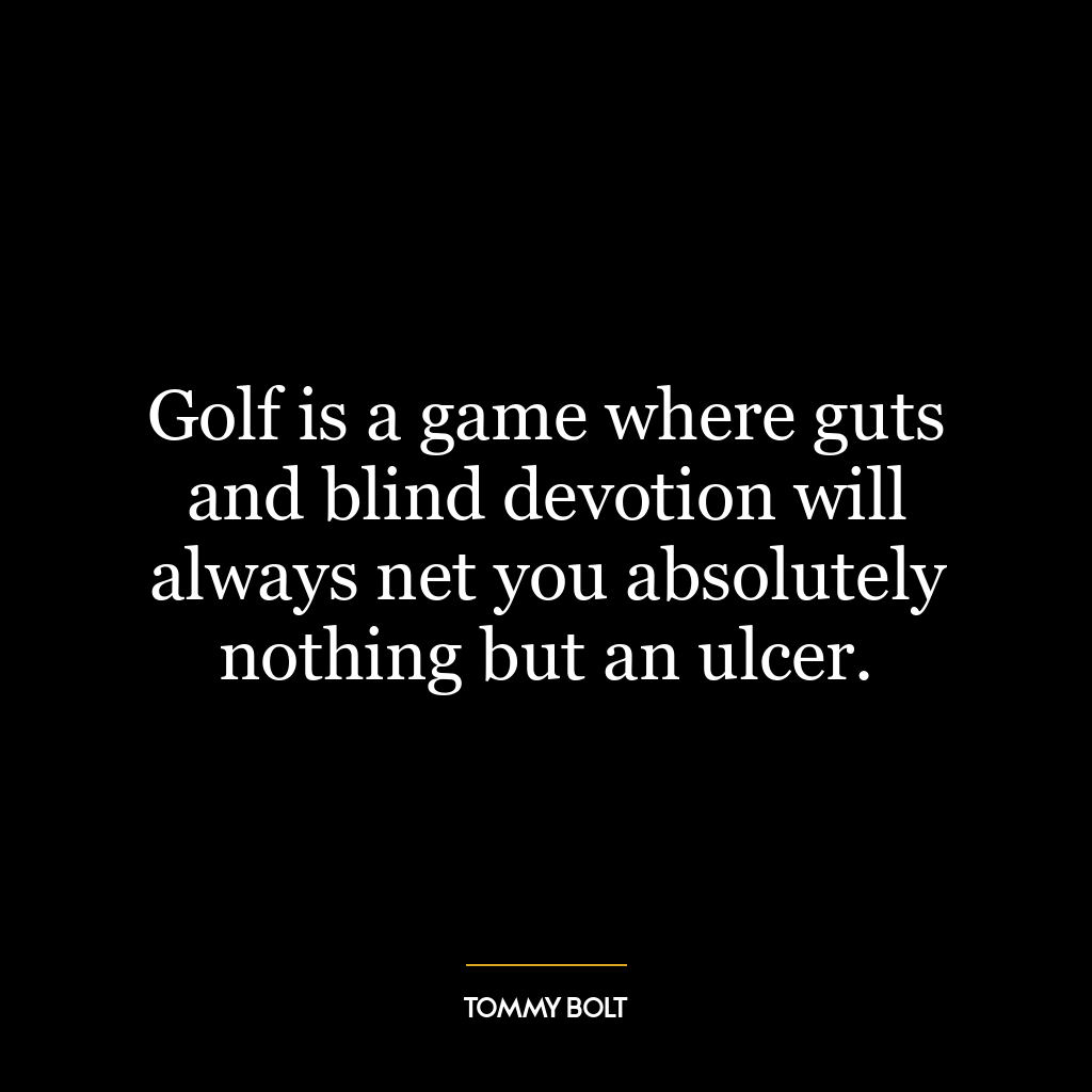 Golf is a game where guts and blind devotion will always net you absolutely nothing but an ulcer.