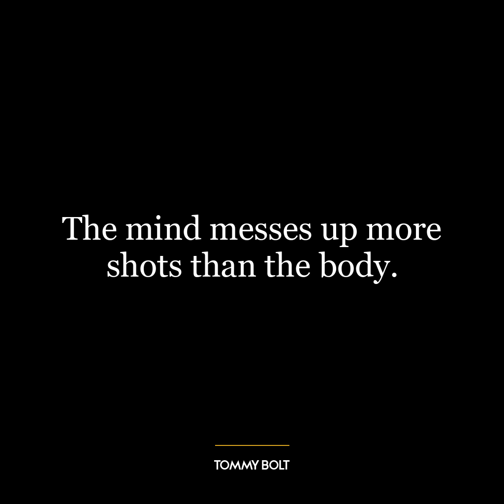 The mind messes up more shots than the body.