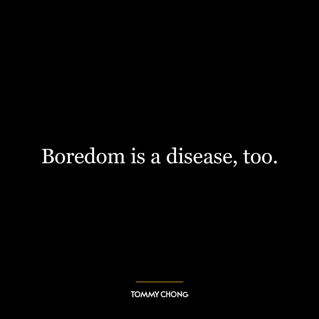 Boredom is a disease, too.