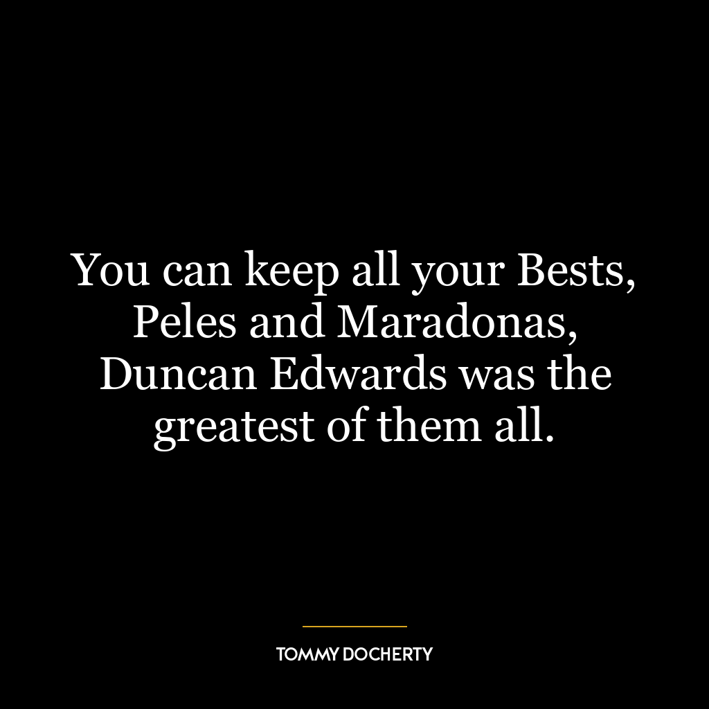 You can keep all your Bests, Peles and Maradonas, Duncan Edwards was the greatest of them all.