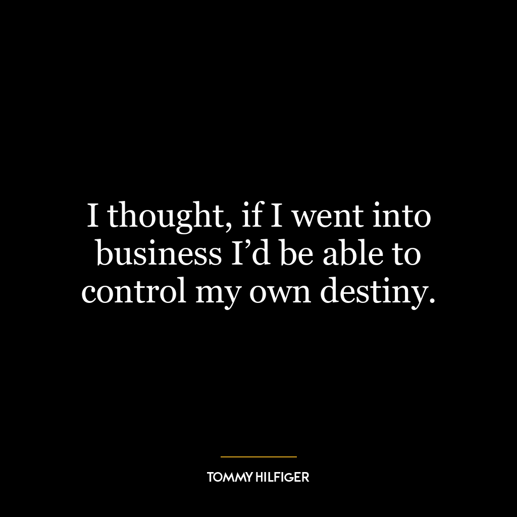 I thought, if I went into business I’d be able to control my own destiny.