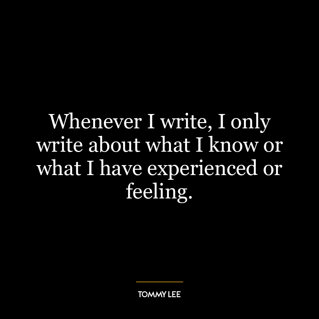 Whenever I write, I only write about what I know or what I have experienced or feeling.