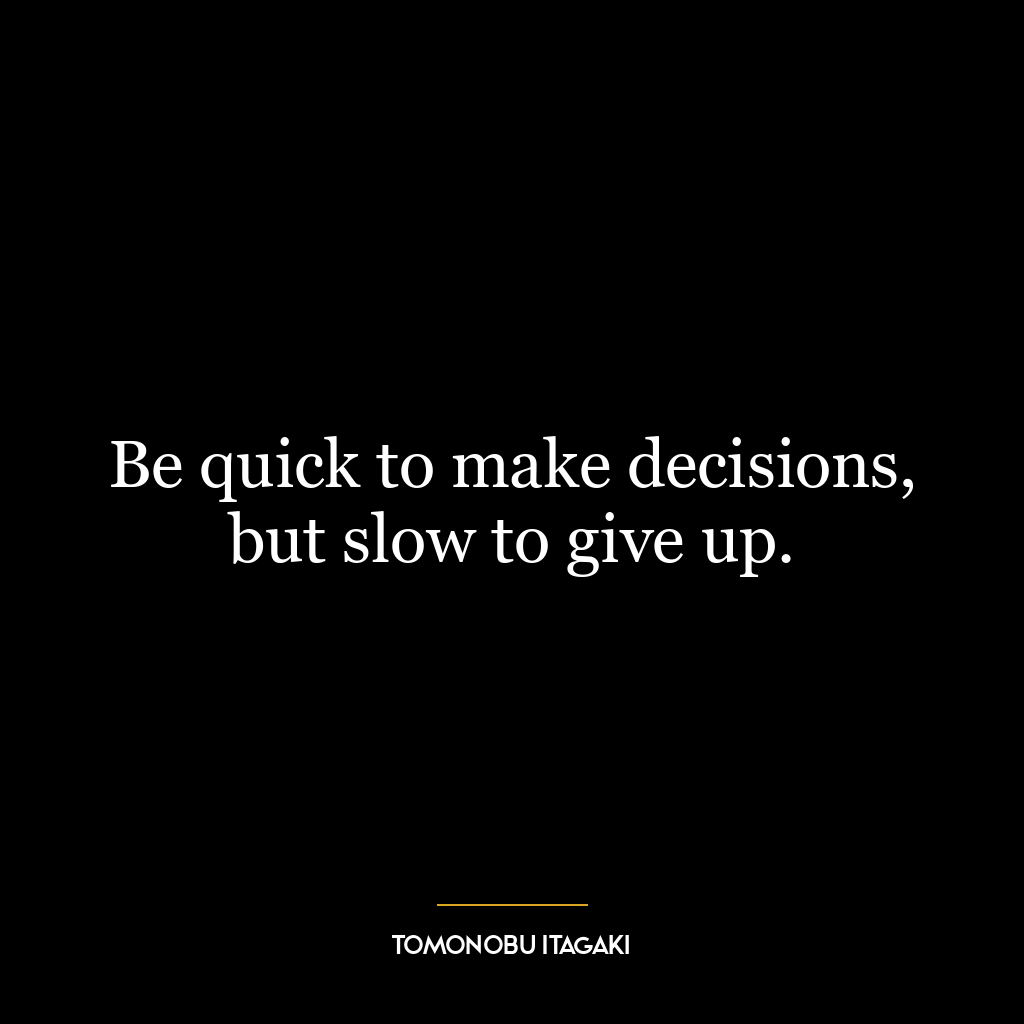 Be quick to make decisions, but slow to give up.