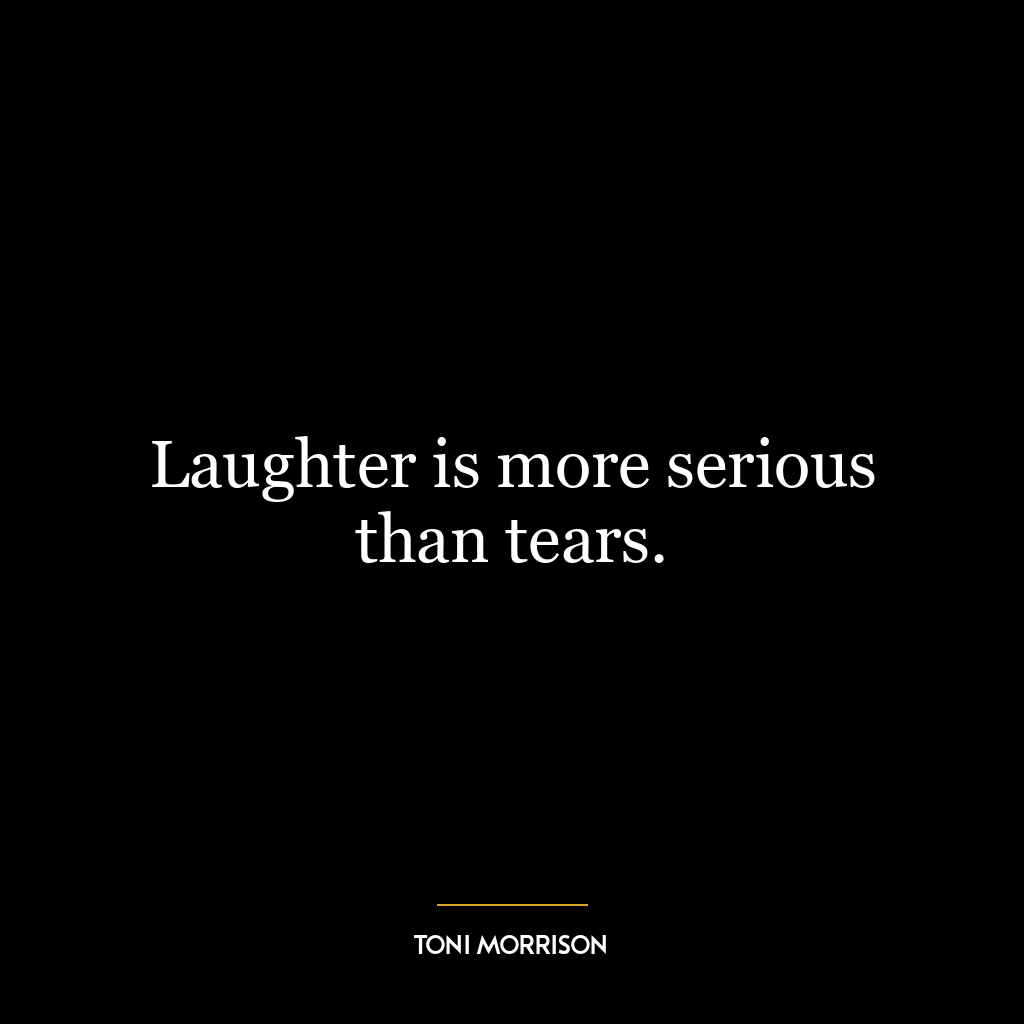 Laughter is more serious than tears.