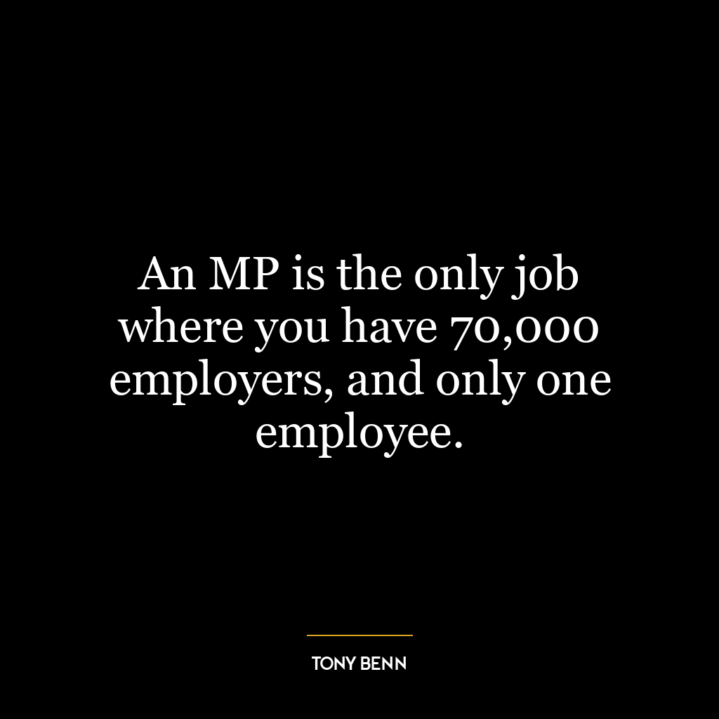 An MP is the only job where you have 70,000 employers, and only one employee.