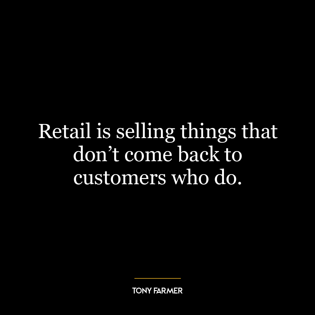 Retail is selling things that don’t come back to customers who do.