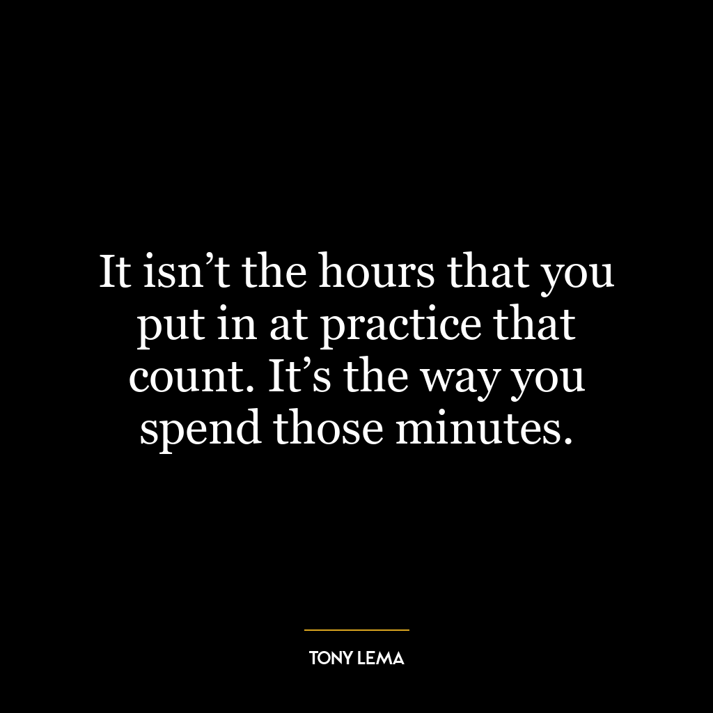 It isn’t the hours that you put in at practice that count. It’s the way you spend those minutes.