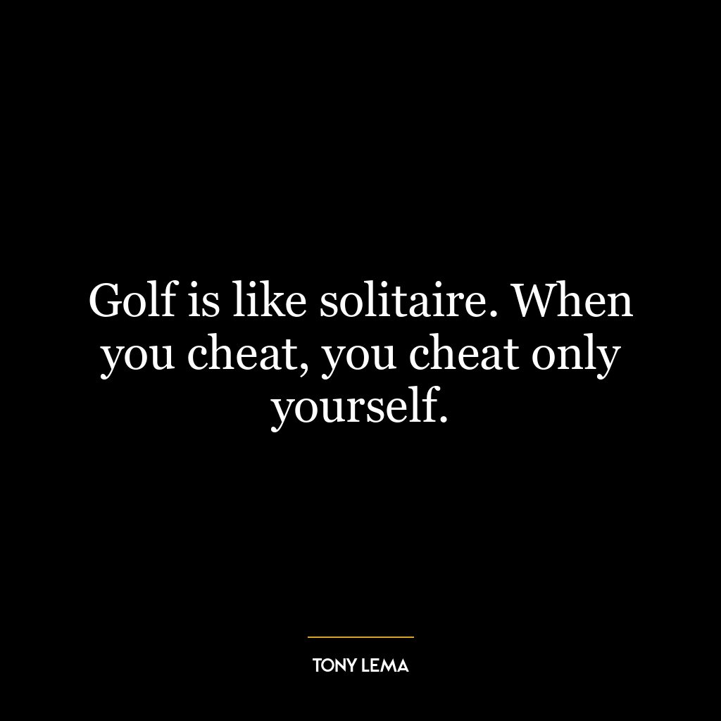 Golf is like solitaire. When you cheat, you cheat only yourself.