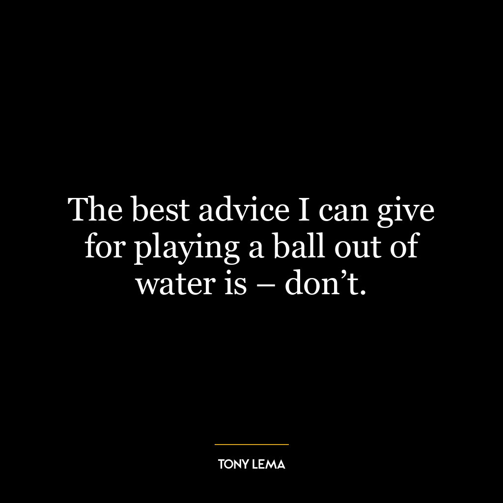 The best advice I can give for playing a ball out of water is – don’t.