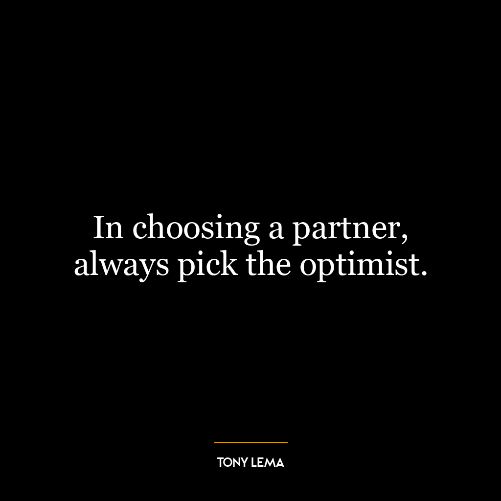 In choosing a partner, always pick the optimist.