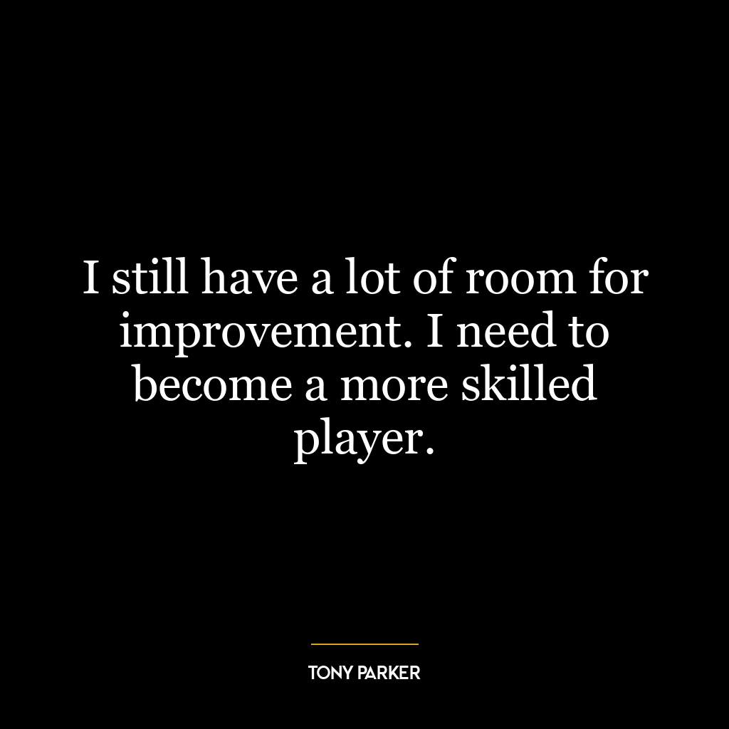 I still have a lot of room for improvement. I need to become a more skilled player.